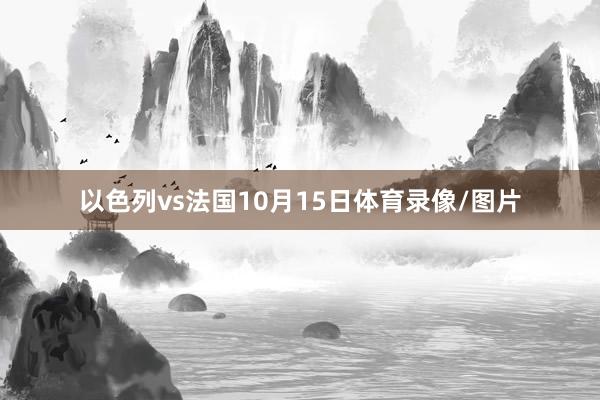 以色列vs法国10月15日体育录像/图片