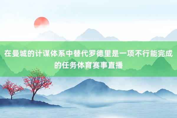 在曼城的计谋体系中替代罗德里是一项不行能完成的任务体育赛事直播