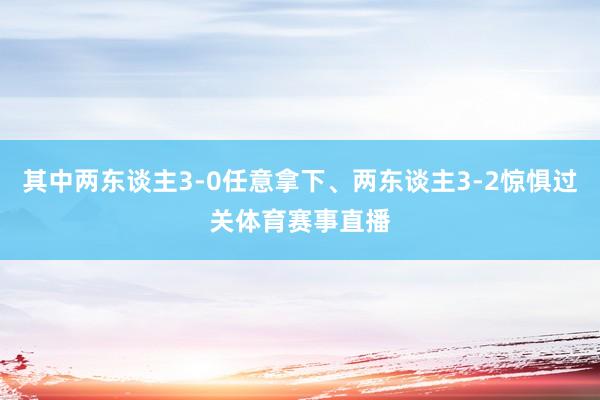 其中两东谈主3-0任意拿下、两东谈主3-2惊惧过关体育赛事直播