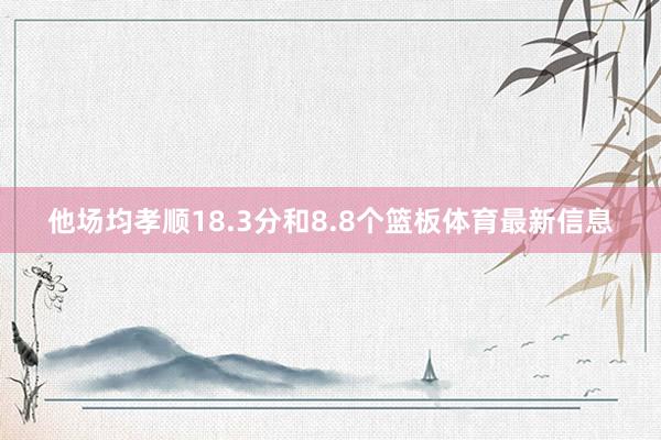 他场均孝顺18.3分和8.8个篮板体育最新信息