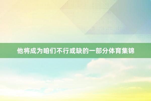 他将成为咱们不行或缺的一部分体育集锦