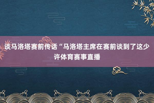 谈马洛塔赛前传话“马洛塔主席在赛前谈到了这少许体育赛事直播