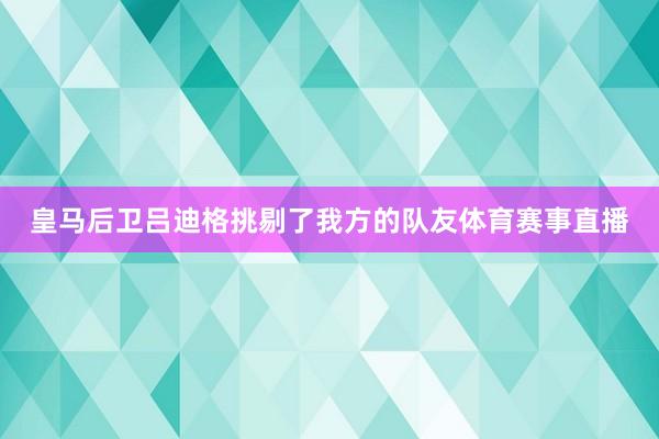 皇马后卫吕迪格挑剔了我方的队友体育赛事直播