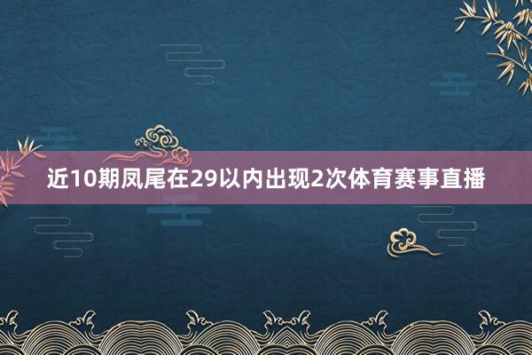 近10期凤尾在29以内出现2次体育赛事直播