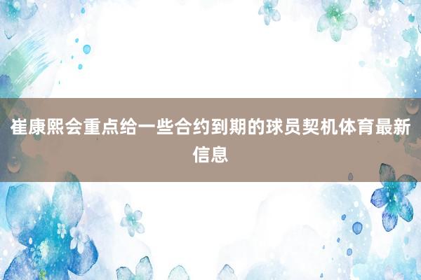 崔康熙会重点给一些合约到期的球员契机体育最新信息