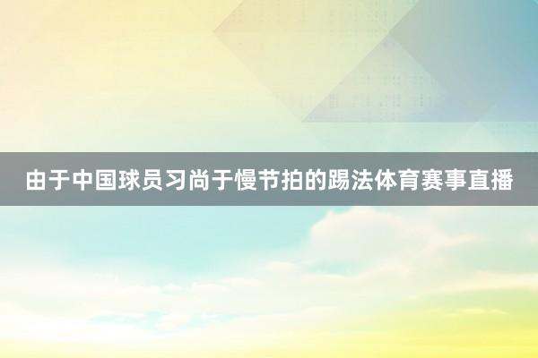 由于中国球员习尚于慢节拍的踢法体育赛事直播