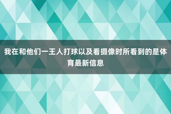 我在和他们一王人打球以及看摄像时所看到的是体育最新信息