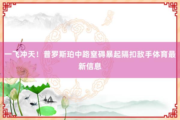 一飞冲天！普罗斯珀中路窒碍暴起隔扣敌手体育最新信息