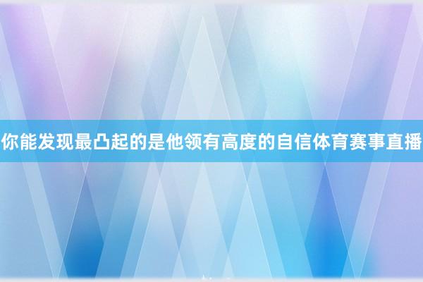 你能发现最凸起的是他领有高度的自信体育赛事直播