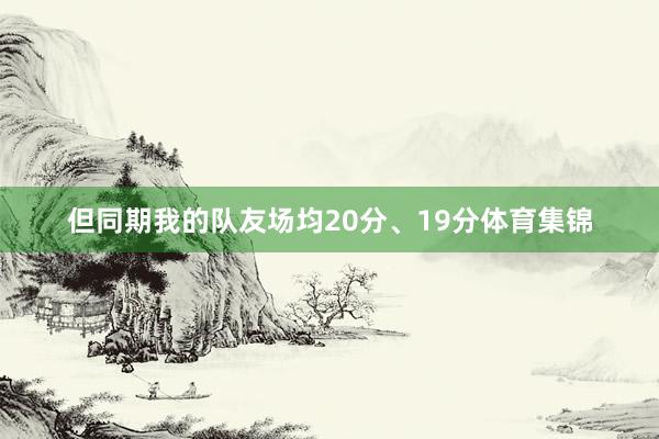 但同期我的队友场均20分、19分体育集锦