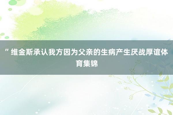 ”维金斯承认我方因为父亲的生病产生厌战厚谊体育集锦