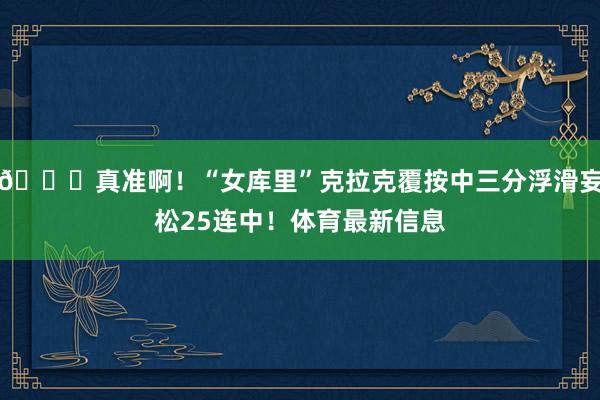 😍真准啊！“女库里”克拉克覆按中三分浮滑妄松25连中！体育最新信息