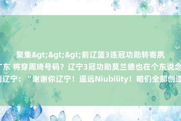 聚集>>>前辽篮3连冠功勋转寄夙敌🤔外助莫兰德加盟广东 将穿周琦号码？辽宁3冠功勋莫兰德也在个东说念主Instagram告别辽宁：“谢谢你辽宁！遥远Niubility！咱们全部创造了历史！大莫out！”    体育赛事直播